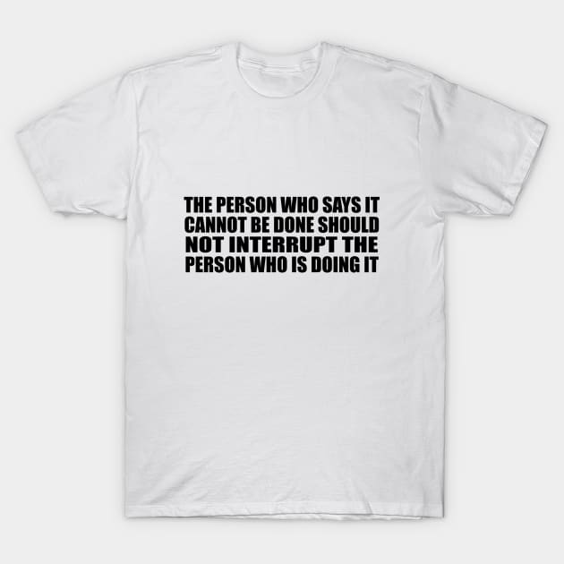 The person who says it cannot be done should not interrupt the person who is doing it T-Shirt by BL4CK&WH1TE 